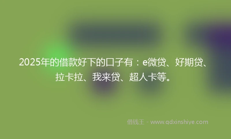 2025年的借款好下的口子有:e微贷、好期贷、拉卡拉、我来贷、超人卡等。