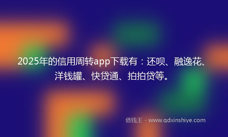 2025年的信用周转app下载有：还呗、融逸花、洋钱罐、快贷通、拍拍贷等。
