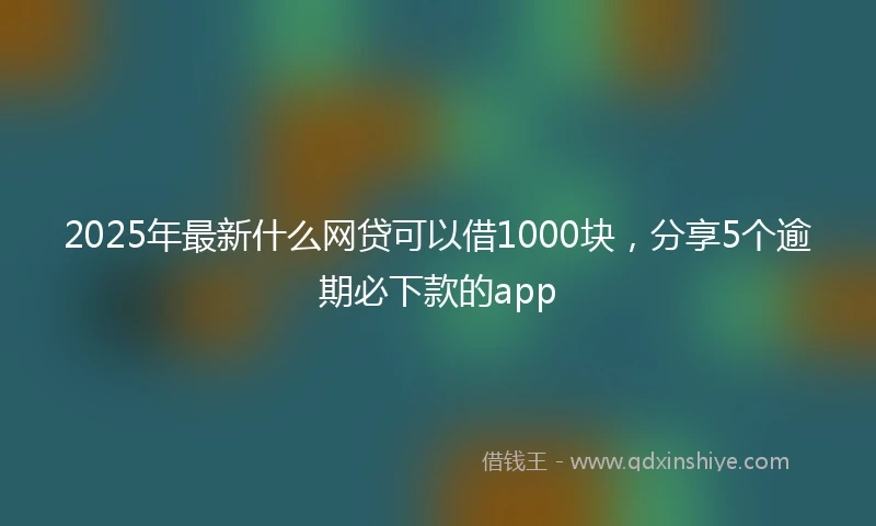 2025年最新什么网贷可以借1000块，分享5个逾期必下款的app