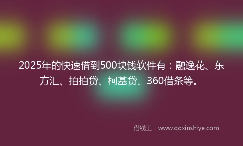 2025年的快速借到500块钱软件有：融逸花、东方汇、拍拍贷、柯基贷、360借条等。