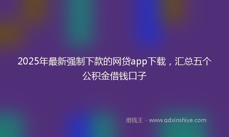 2025年最新强制下款的网贷app下载，汇总五个公积金借钱口子
