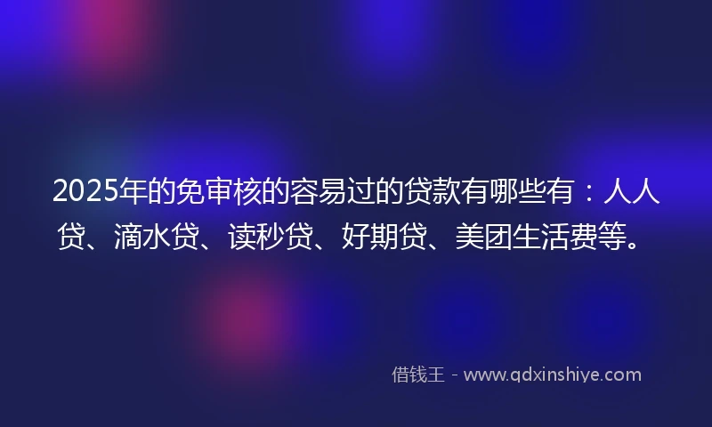 2025年的免审核的容易过的贷款有哪些有：人人贷、滴水贷、读秒贷、好期贷、美团生活费等。