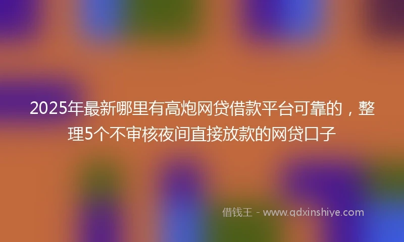2025年最新哪里有高炮网贷借款平台可靠的，整理5个不审核夜间直接放款的网贷口子