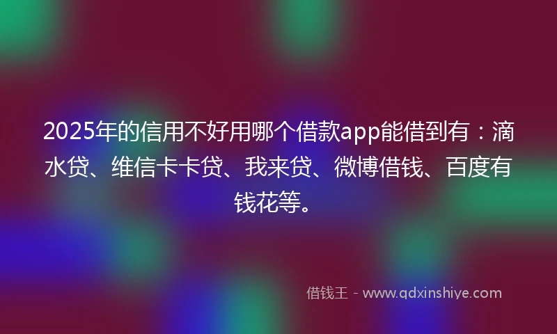 2025年的信用不好用哪个借款app能借到有：滴水贷、维信卡卡贷、我来贷、微博借钱、百度有钱花等。