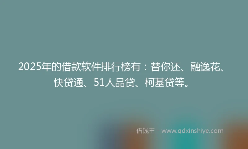 2025年的借款软件排行榜有：替你还、融逸花、快贷通、51人品贷、柯基贷等。