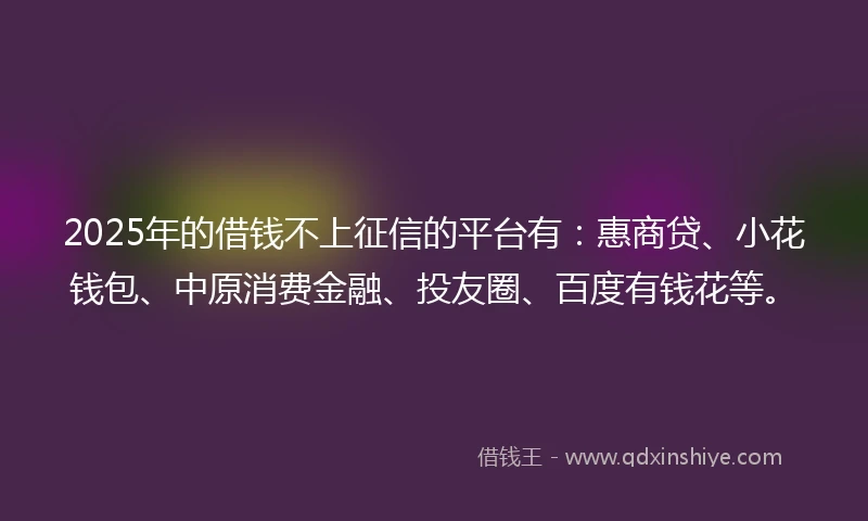 2025年的借钱不上征信的平台有：惠商贷、小花钱包、中原消费金融、投友圈、百度有钱花等。