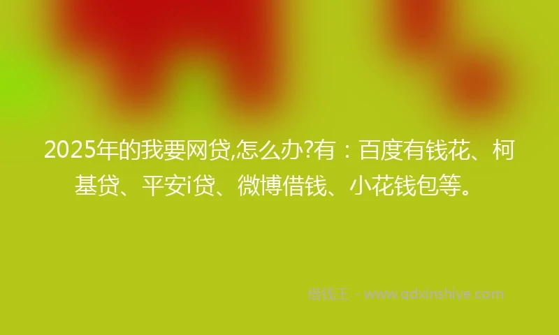 2025年的我要网贷,怎么办?有：百度有钱花、柯基贷、平安i贷、微博借钱、小花钱包等。