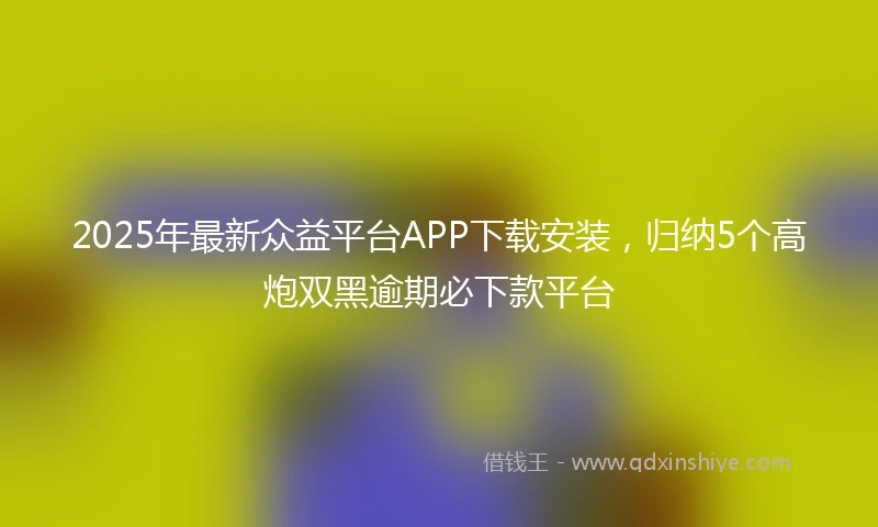 2025年最新众益平台APP下载安装，归纳5个高炮双黑逾期必下款平台