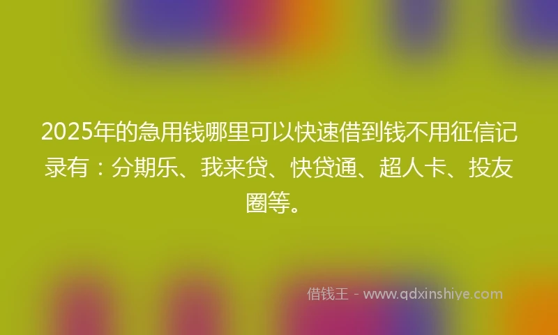 2025年的急用钱哪里可以快速借到钱不用征信记录有：分期乐、我来贷、快贷通、超人卡、投友圈等。