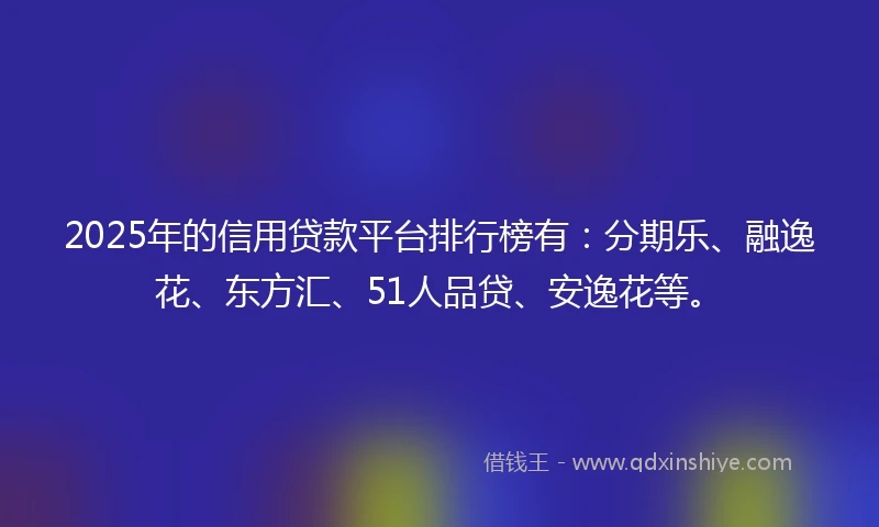 2025年的信用贷款平台排行榜有：分期乐、融逸花、东方汇、51人品贷、安逸花等。