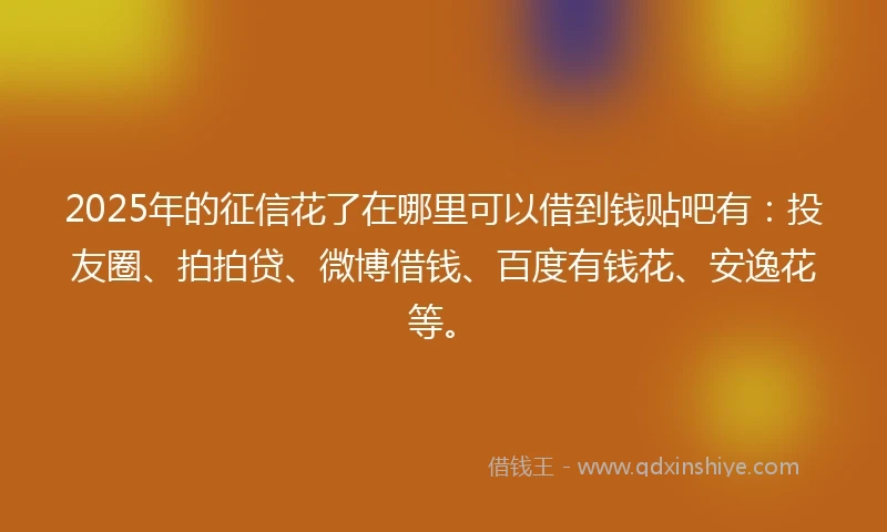 2025年的征信花了在哪里可以借到钱贴吧有：投友圈、拍拍贷、微博借钱、百度有钱花、安逸花等。