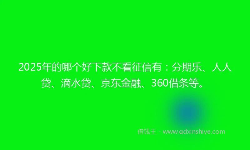 2025年的哪个好下款不看征信有：分期乐、人人贷、滴水贷、京东金融、360借条等。