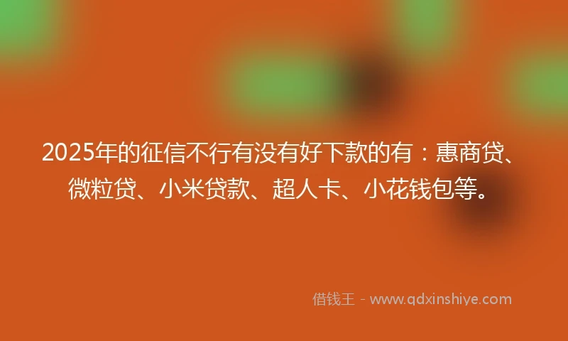 2025年的征信不行有没有好下款的有：惠商贷、微粒贷、小米贷款、超人卡、小花钱包等。