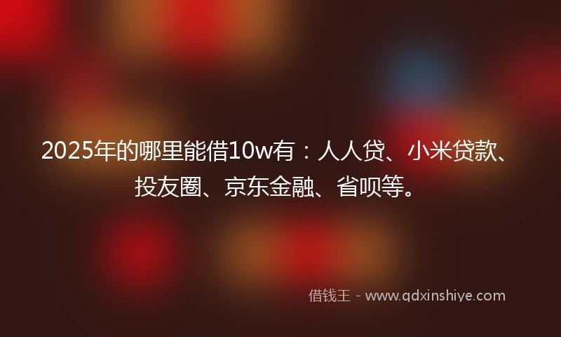 2025年的哪里能借10w有：人人贷、小米贷款、投友圈、京东金融、省呗等。