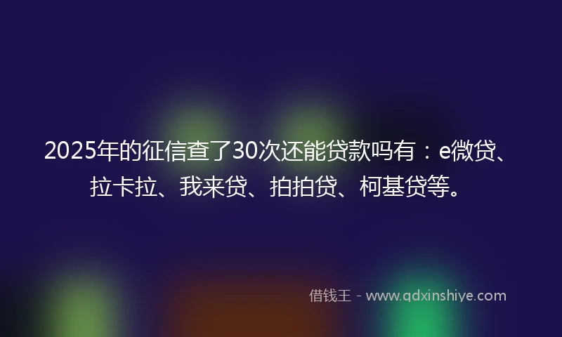 2025年的征信查了30次还能贷款吗有：e微贷、拉卡拉、我来贷、拍拍贷、柯基贷等。