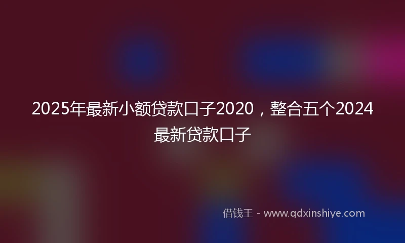 2025年最新小额贷款口子2020，整合五个2024最新贷款口子