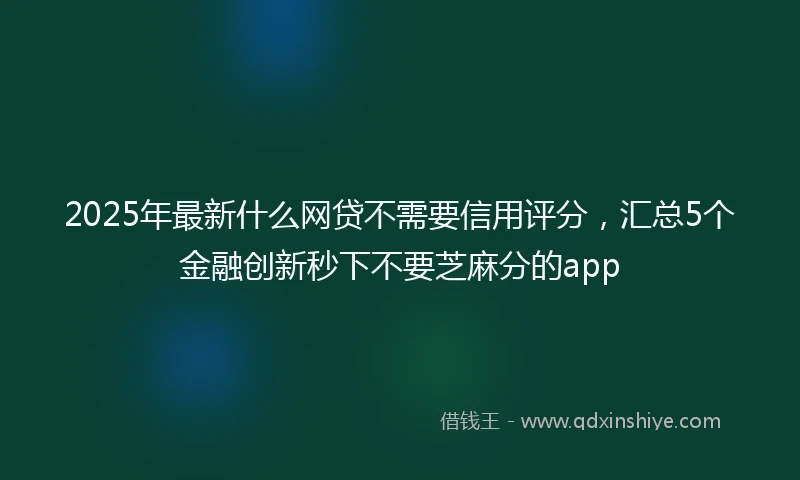 2025年最新什么网贷不需要信用评分，汇总5个金融创新秒下不要芝麻分的app