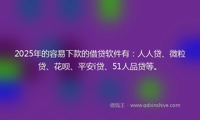 2025年的容易下款的借贷软件有：人人贷、微粒贷、花呗、平安i贷、51人品贷等。