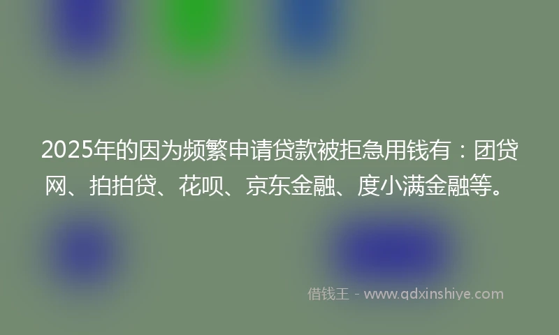 2025年的因为频繁申请贷款被拒急用钱有：团贷网、拍拍贷、花呗、京东金融、度小满金融等。