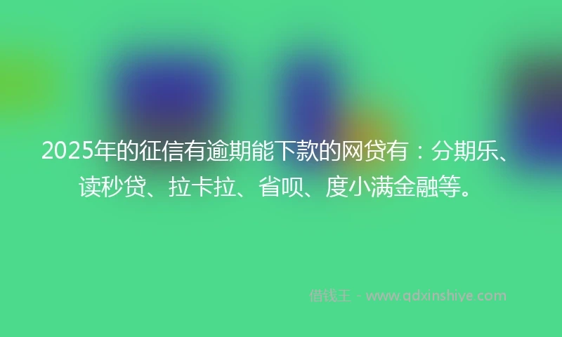 2025年的征信有逾期能下款的网贷有：分期乐、读秒贷、拉卡拉、省呗、度小满金融等。
