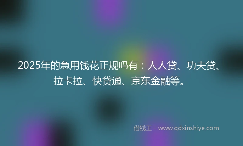 2025年的急用钱花正规吗有：人人贷、功夫贷、拉卡拉、快贷通、京东金融等。