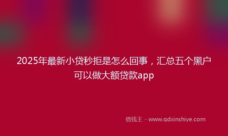 2025年最新小贷秒拒是怎么回事，汇总五个黑户可以做大额贷款app