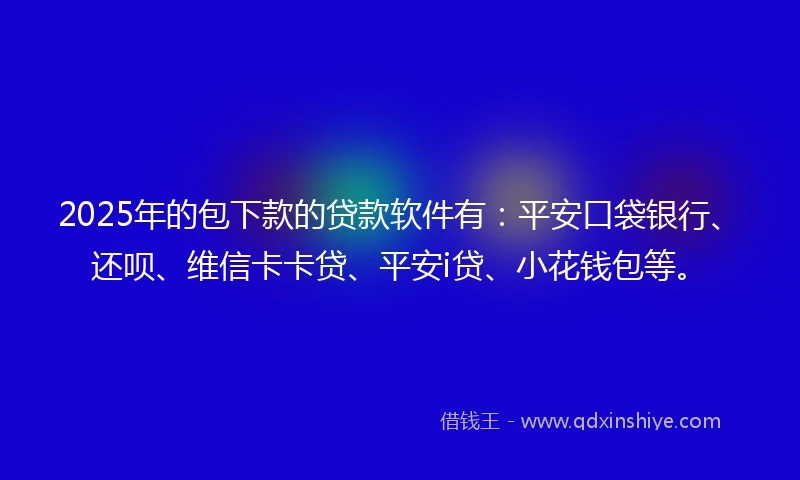 2025年的包下款的贷款软件有：平安口袋银行、还呗、维信卡卡贷、平安i贷、小花钱包等。