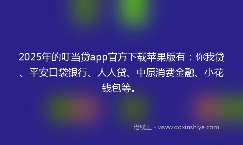 2025年的叮当贷app官方下载苹果版有：你我贷、平安口袋银行、人人贷、中原消费金融、小花钱包等。