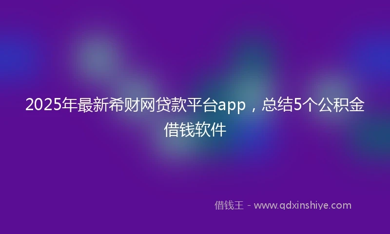 2025年最新希财网贷款平台app，总结5个公积金借钱软件
