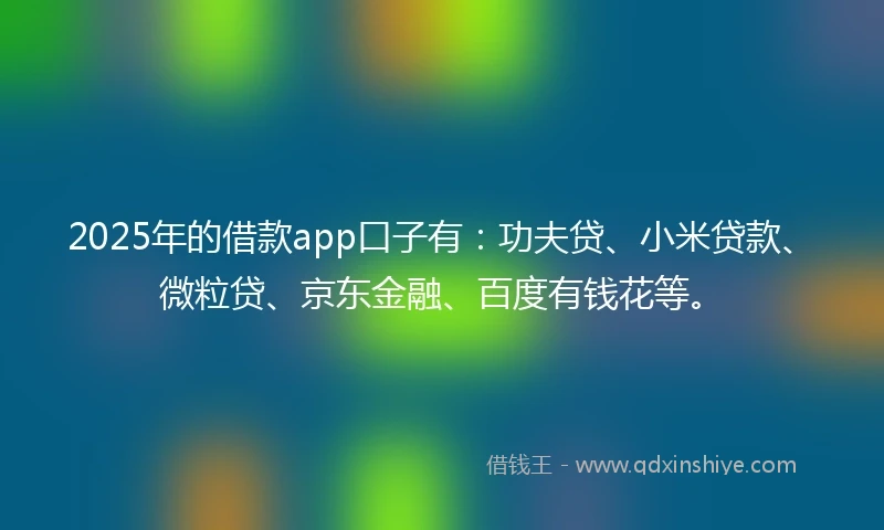 2025年的借款app口子有：功夫贷、小米贷款、微粒贷、京东金融、百度有钱花等。