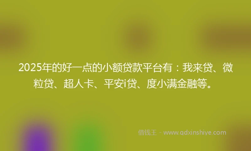 2025年的好一点的小额贷款平台有：我来贷、微粒贷、超人卡、平安i贷、度小满金融等。