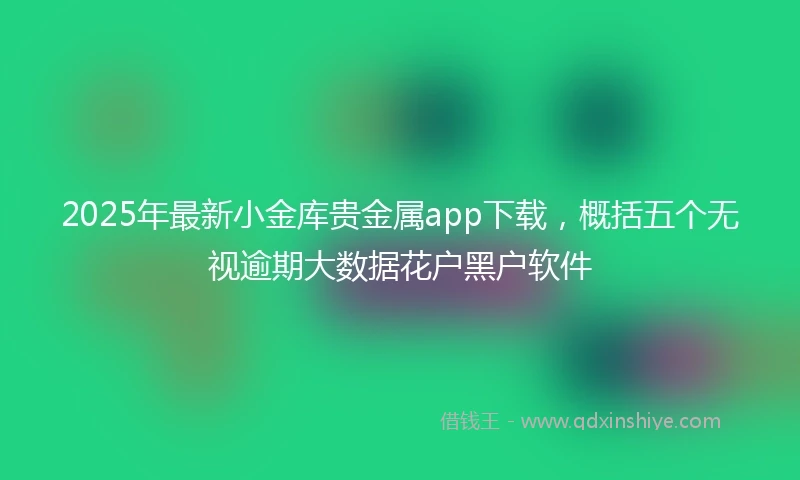 2025年最新小金库贵金属app下载，概括五个无视逾期大数据花户黑户软件