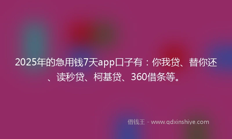 2025年的急用钱7天app口子有：你我贷、替你还、读秒贷、柯基贷、360借条等。