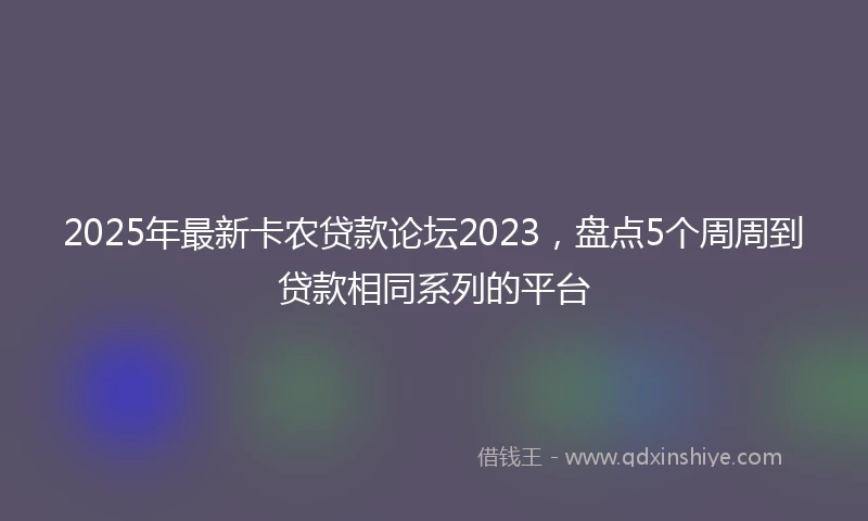 2025年最新卡农贷款论坛2023，盘点5个周周到贷款相同系列的平台