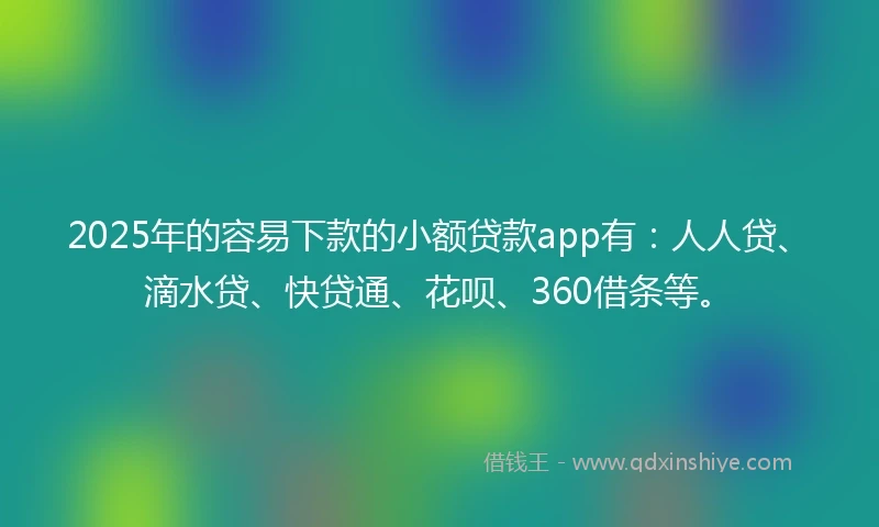 2025年的容易下款的小额贷款app有：人人贷、滴水贷、快贷通、花呗、360借条等。