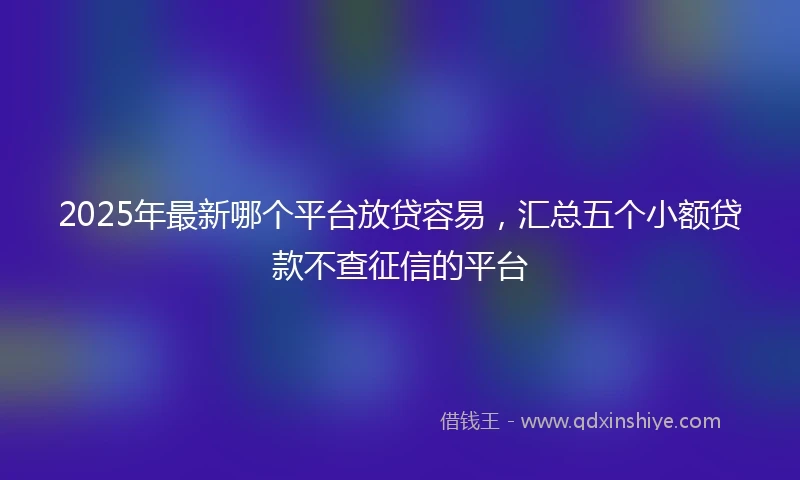 2025年最新哪个平台放贷容易，汇总五个小额贷款不查征信的平台