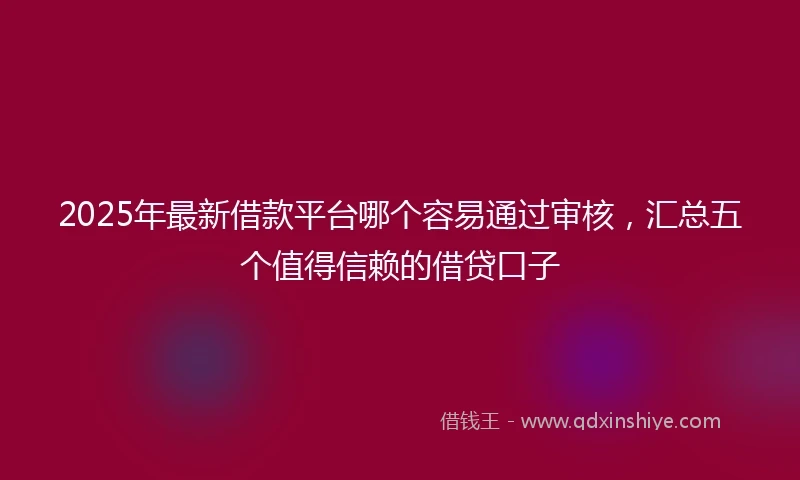 2025年最新借款平台哪个容易通过审核，汇总五个值得信赖的借贷口子