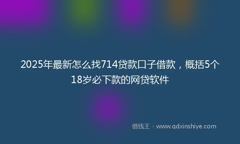 2025年最新怎么找714贷款口子借款，概括5个18岁必下款的网贷软件