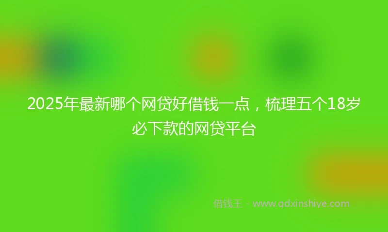 2025年最新哪个网贷好借钱一点，梳理五个18岁必下款的网贷平台
