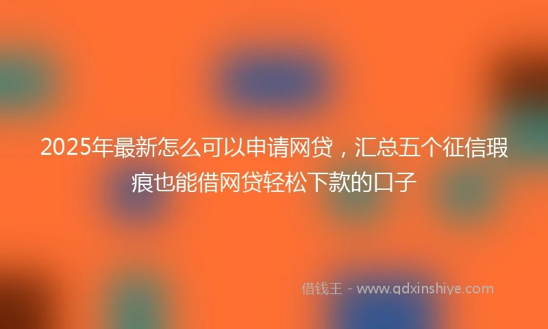 2025年最新怎么可以申请网贷，汇总五个征信瑕疵也能借网贷轻松下款的口子
