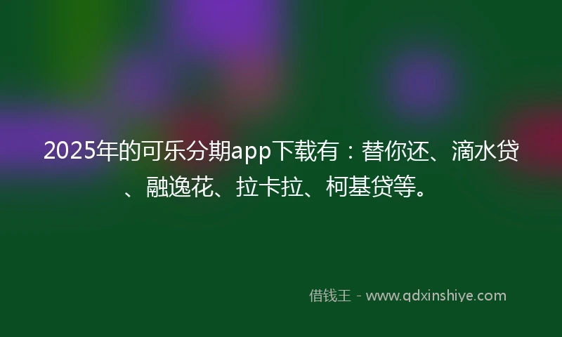 2025年的可乐分期app下载有：替你还、滴水贷、融逸花、拉卡拉、柯基贷等。