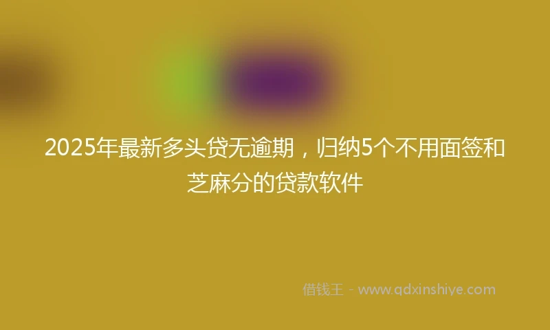 2025年最新多头贷无逾期，归纳5个不用面签和芝麻分的贷款软件