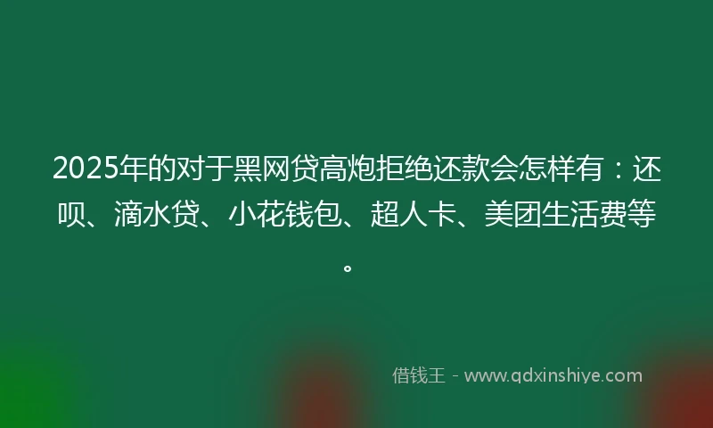 2025年的对于黑网贷高炮拒绝还款会怎样有：还呗、滴水贷、小花钱包、超人卡、美团生活费等。