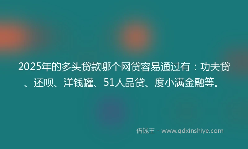2025年的多头贷款哪个网贷容易通过有：功夫贷、还呗、洋钱罐、51人品贷、度小满金融等。