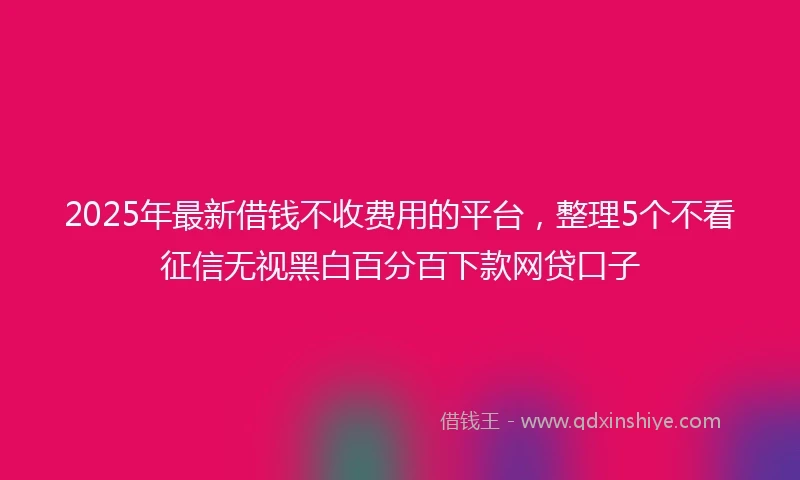 2025年最新借钱不收费用的平台，整理5个不看征信无视黑白百分百下款网贷口子