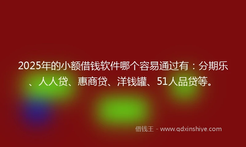 2025年的小额借钱软件哪个容易通过有：分期乐、人人贷、惠商贷、洋钱罐、51人品贷等。