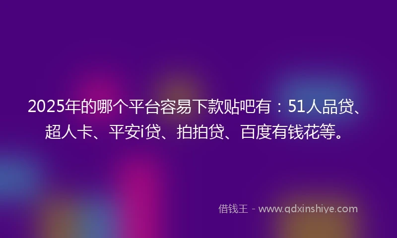 2025年的哪个平台容易下款贴吧有：51人品贷、超人卡、平安i贷、拍拍贷、百度有钱花等。