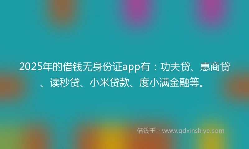 2025年的借钱无身份证app有：功夫贷、惠商贷、读秒贷、小米贷款、度小满金融等。