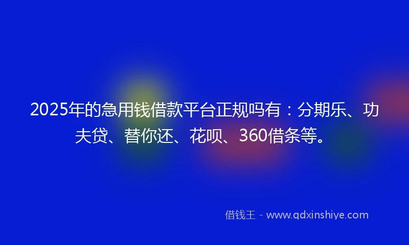 2025年的急用钱借款平台正规吗有：分期乐、功夫贷、替你还、花呗、360借条等。