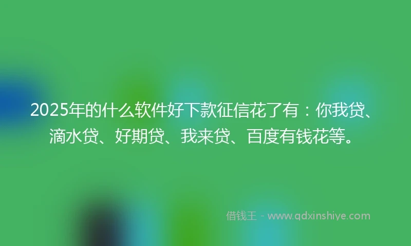 2025年的什么软件好下款征信花了有：你我贷、滴水贷、好期贷、我来贷、百度有钱花等。
